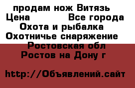 продам нож Витязь › Цена ­ 3 600 - Все города Охота и рыбалка » Охотничье снаряжение   . Ростовская обл.,Ростов-на-Дону г.